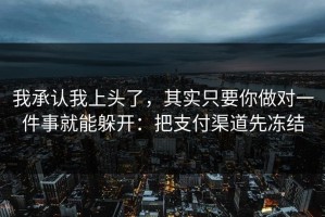 我承认我上头了，其实只要你做对一件事就能躲开：把支付渠道先冻结