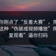 如果你刚点了“反差大赛”，先停一下：这种“伪装成视频播放”用“恢复观看”逼你扫码