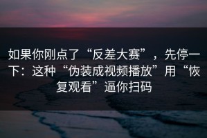 如果你刚点了“反差大赛”，先停一下：这种“伪装成视频播放”用“恢复观看”逼你扫码