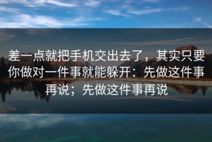 差一点就把手机交出去了，其实只要你做对一件事就能躲开：先做这件事再说；先做这件事再说