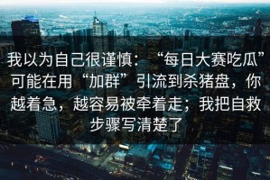 我以为自己很谨慎：“每日大赛吃瓜”可能在用“加群”引流到杀猪盘，你越着急，越容易被牵着走；我把自救步骤写清楚了