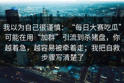 我以为自己很谨慎：“每日大赛吃瓜”可能在用“加群”引流到杀猪盘，你越着急，越容易被牵着走；我把自救步骤写清楚了