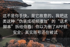 这不是你手快，是它故意的，我把这类这种“伪装成视频播放”的“话术脚本”拆给你看：你以为删了APP就安全，其实账号还在被试