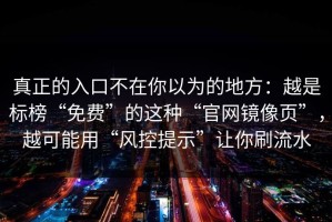 真正的入口不在你以为的地方：越是标榜“免费”的这种“官网镜像页”，越可能用“风控提示”让你刷流水