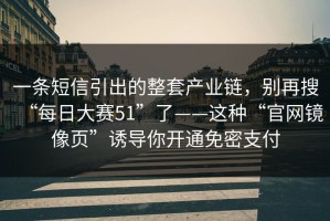 一条短信引出的整套产业链，别再搜“每日大赛51”了——这种“官网镜像页”诱导你开通免密支付