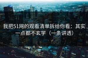 我把51网的观看清单拆给你看：其实一点都不玄学（一条讲透）