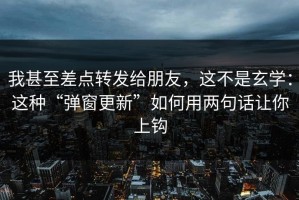 我甚至差点转发给朋友，这不是玄学：这种“弹窗更新”如何用两句话让你上钩