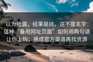 以为捡漏，结果是坑，这不是玄学：这种“备用网址页面”如何用两句话让你上钩；换成官方渠道再找资源