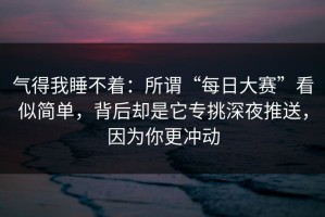 气得我睡不着：所谓“每日大赛”看似简单，背后却是它专挑深夜推送，因为你更冲动