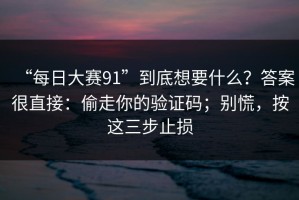 “每日大赛91”到底想要什么？答案很直接：偷走你的验证码；别慌，按这三步止损