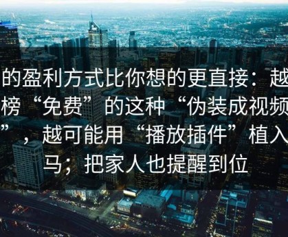 它的盈利方式比你想的更直接：越是标榜“免费”的这种“伪装成视频播放”，越可能用“播放插件”植入木马；把家人也提醒到位