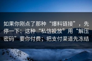 如果你刚点了那种“爆料链接”，先停一下：这种“私信投放”用“解压密码”要你付费；把支付渠道先冻结