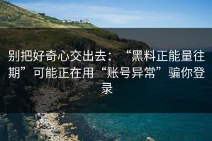 别把好奇心交出去：“黑料正能量往期”可能正在用“账号异常”骗你登录