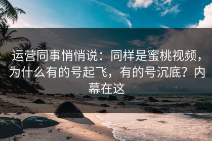 运营同事悄悄说：同样是蜜桃视频，为什么有的号起飞，有的号沉底？内幕在这