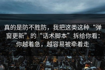 真的是防不胜防，我把这类这种“弹窗更新”的“话术脚本”拆给你看：你越着急，越容易被牵着走