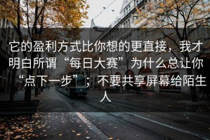 它的盈利方式比你想的更直接，我才明白所谓“每日大赛”为什么总让你“点下一步”；不要共享屏幕给陌生人