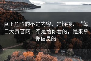 真正危险的不是内容，是链接：“每日大赛官网”不是给你看的，是来拿你信息的