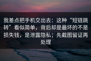 我差点把手机交出去：这种“短链跳转”看似简单，背后却是最坏的不是损失钱，是泄露隐私；先截图留证再处理