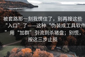 被套路那一刻我愣住了，别再搜这些“入口”了——这种“伪装成工具软件”用“加群”引流到杀猪盘；别慌，按这三步止损