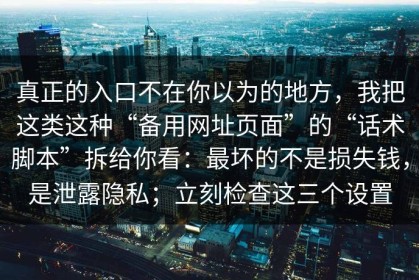 真正的入口不在你以为的地方，我把这类这种“备用网址页面”的“话术脚本”拆给你看：最坏的不是损失钱，是泄露隐私；立刻检查这三个设置