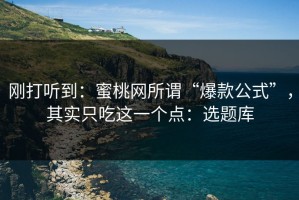 刚打听到：蜜桃网所谓“爆款公式”，其实只吃这一个点：选题库
