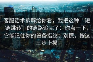 客服话术拆解给你看，我把这种“短链跳转”的链路追完了：你点一下，它能记住你的设备指纹；别慌，按这三步止损