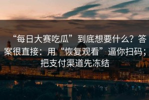 “每日大赛吃瓜”到底想要什么？答案很直接：用“恢复观看”逼你扫码；把支付渠道先冻结