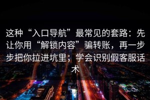 这种“入口导航”最常见的套路：先让你用“解锁内容”骗转账，再一步步把你拉进坑里；学会识别假客服话术