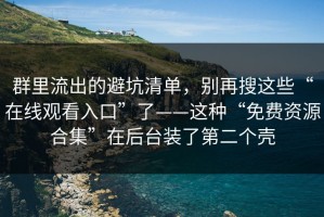 群里流出的避坑清单，别再搜这些“在线观看入口”了——这种“免费资源合集”在后台装了第二个壳