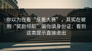 你以为在看“反差大赛”，其实在被用“奖励领取”骗你填身份证：看到这类提示直接退出
