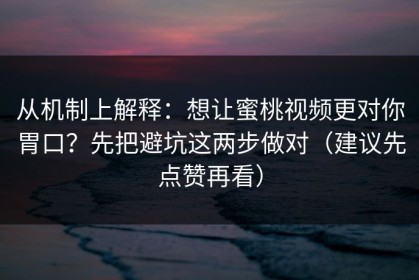 从机制上解释：想让蜜桃视频更对你胃口？先把避坑这两步做对（建议先点赞再看）