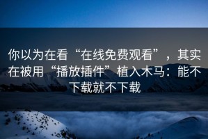 你以为在看“在线免费观看”，其实在被用“播放插件”植入木马：能不下载就不下载