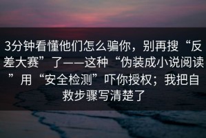 3分钟看懂他们怎么骗你，别再搜“反差大赛”了——这种“伪装成小说阅读”用“安全检测”吓你授权；我把自救步骤写清楚了
