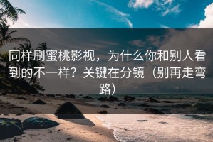 同样刷蜜桃影视，为什么你和别人看到的不一样？关键在分镜（别再走弯路）
