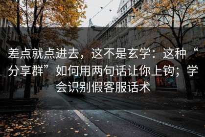 差点就点进去，这不是玄学：这种“分享群”如何用两句话让你上钩；学会识别假客服话术
