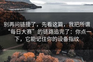 别再问链接了，先看这篇，我把所谓“每日大赛”的链路追完了：你点一下，它能记住你的设备指纹