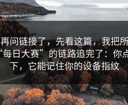 别再问链接了，先看这篇，我把所谓“每日大赛”的链路追完了：你点一下，它能记住你的设备指纹