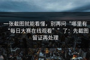 一张截图就能看懂，别再问“哪里有“每日大赛在线观看””了：先截图留证再处理