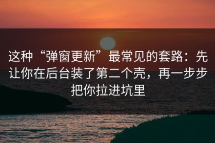 这种“弹窗更新”最常见的套路：先让你在后台装了第二个壳，再一步步把你拉进坑里