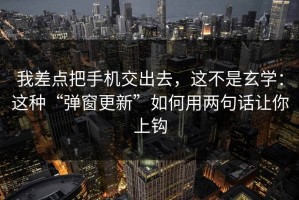 我差点把手机交出去，这不是玄学：这种“弹窗更新”如何用两句话让你上钩