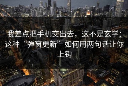 我差点把手机交出去，这不是玄学：这种“弹窗更新”如何用两句话让你上钩