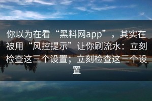 你以为在看“黑料网app”，其实在被用“风控提示”让你刷流水：立刻检查这三个设置；立刻检查这三个设置