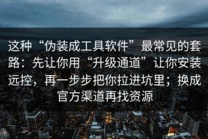 这种“伪装成工具软件”最常见的套路：先让你用“升级通道”让你安装远控，再一步步把你拉进坑里；换成官方渠道再找资源