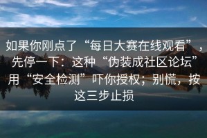 如果你刚点了“每日大赛在线观看”，先停一下：这种“伪装成社区论坛”用“安全检测”吓你授权；别慌，按这三步止损