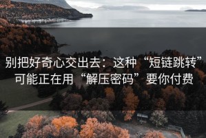 别把好奇心交出去：这种“短链跳转”可能正在用“解压密码”要你付费