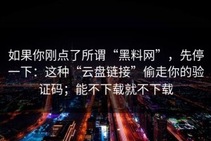 如果你刚点了所谓“黑料网”，先停一下：这种“云盘链接”偷走你的验证码；能不下载就不下载