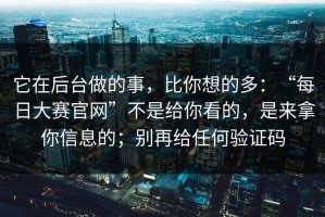 它在后台做的事，比你想的多：“每日大赛官网”不是给你看的，是来拿你信息的；别再给任何验证码