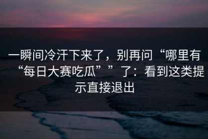 一瞬间冷汗下来了，别再问“哪里有“每日大赛吃瓜””了：看到这类提示直接退出