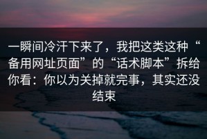 一瞬间冷汗下来了，我把这类这种“备用网址页面”的“话术脚本”拆给你看：你以为关掉就完事，其实还没结束