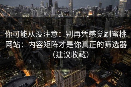 你可能从没注意：别再凭感觉刷蜜桃网站：内容矩阵才是你真正的筛选器（建议收藏）
